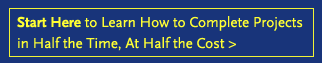 Start Here to Learn How to Complete Projects in Half the Time, At Half the Cost
